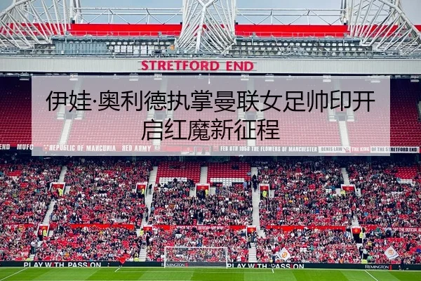 伊娃·奥利德执掌曼联女足帅印开启红魔新征程
